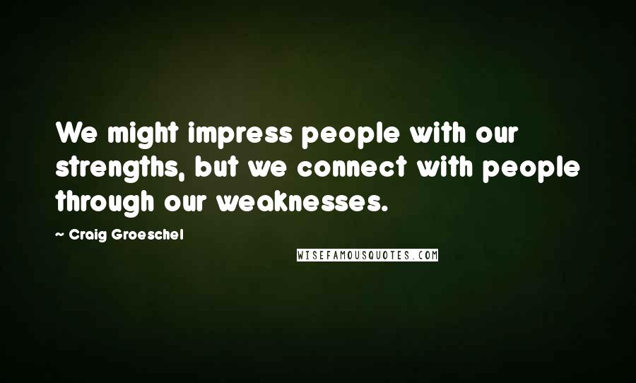 Craig Groeschel Quotes: We might impress people with our strengths, but we connect with people through our weaknesses.