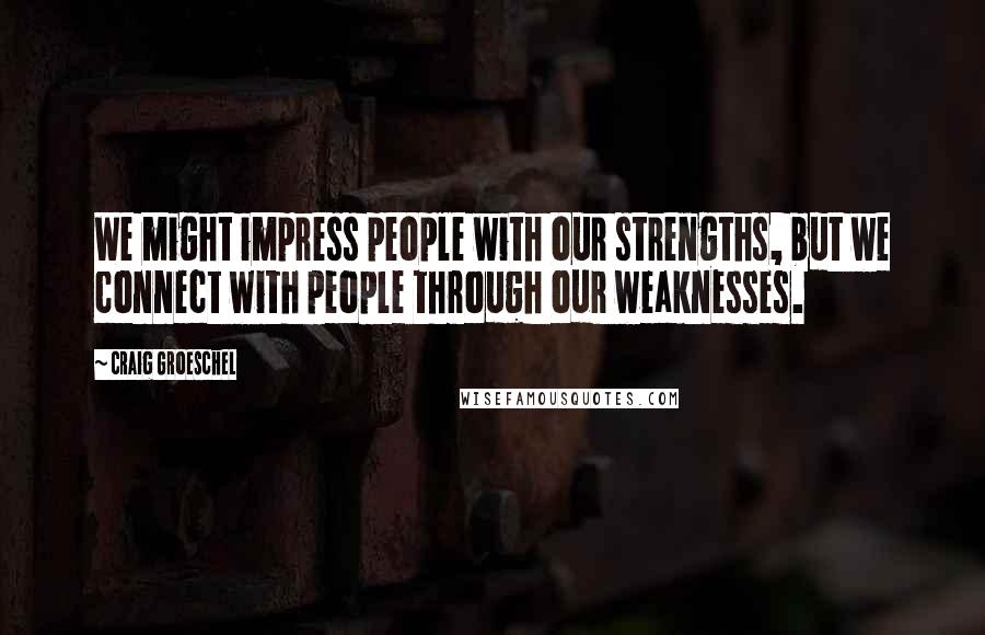 Craig Groeschel Quotes: We might impress people with our strengths, but we connect with people through our weaknesses.