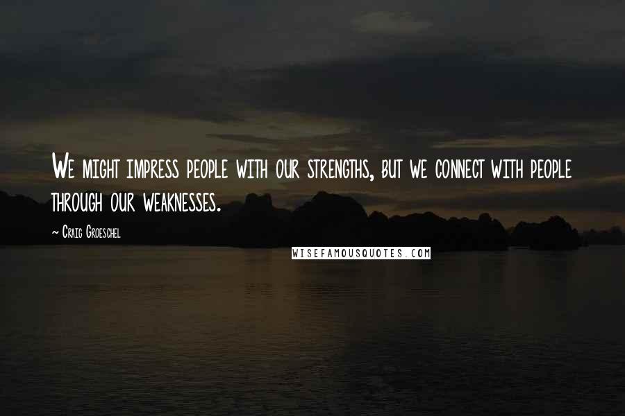 Craig Groeschel Quotes: We might impress people with our strengths, but we connect with people through our weaknesses.