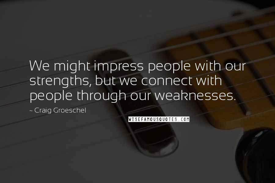 Craig Groeschel Quotes: We might impress people with our strengths, but we connect with people through our weaknesses.