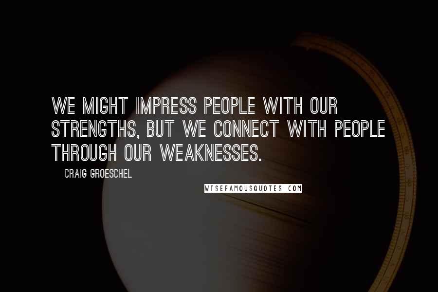 Craig Groeschel Quotes: We might impress people with our strengths, but we connect with people through our weaknesses.