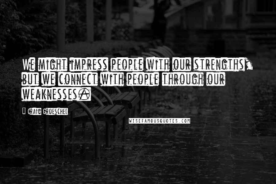 Craig Groeschel Quotes: We might impress people with our strengths, but we connect with people through our weaknesses.