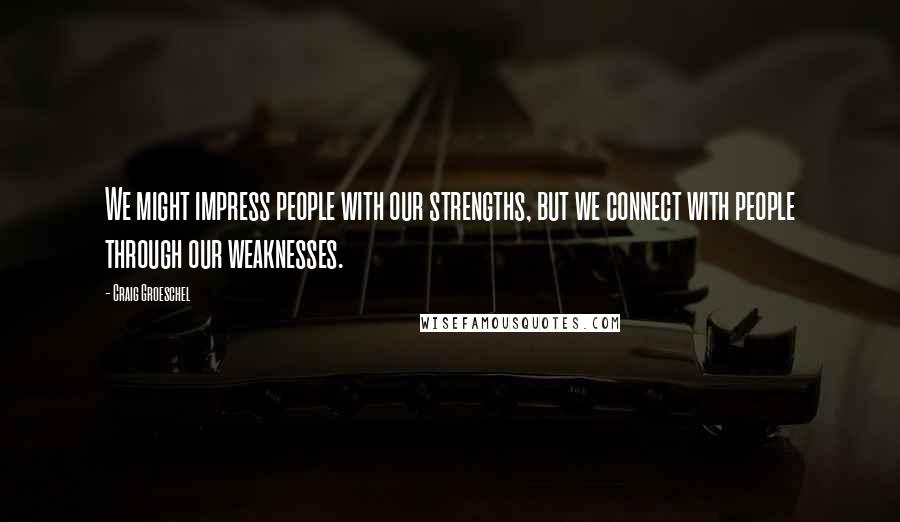 Craig Groeschel Quotes: We might impress people with our strengths, but we connect with people through our weaknesses.