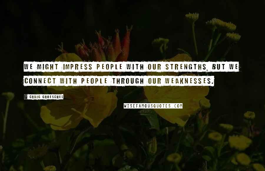 Craig Groeschel Quotes: We might impress people with our strengths, but we connect with people through our weaknesses.