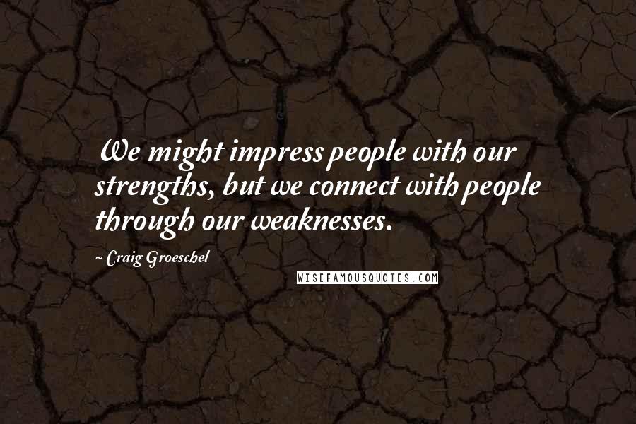 Craig Groeschel Quotes: We might impress people with our strengths, but we connect with people through our weaknesses.