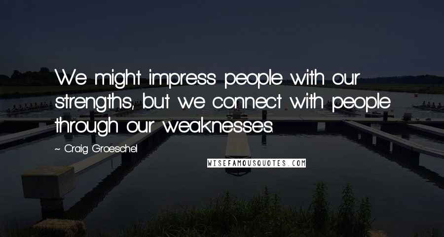 Craig Groeschel Quotes: We might impress people with our strengths, but we connect with people through our weaknesses.