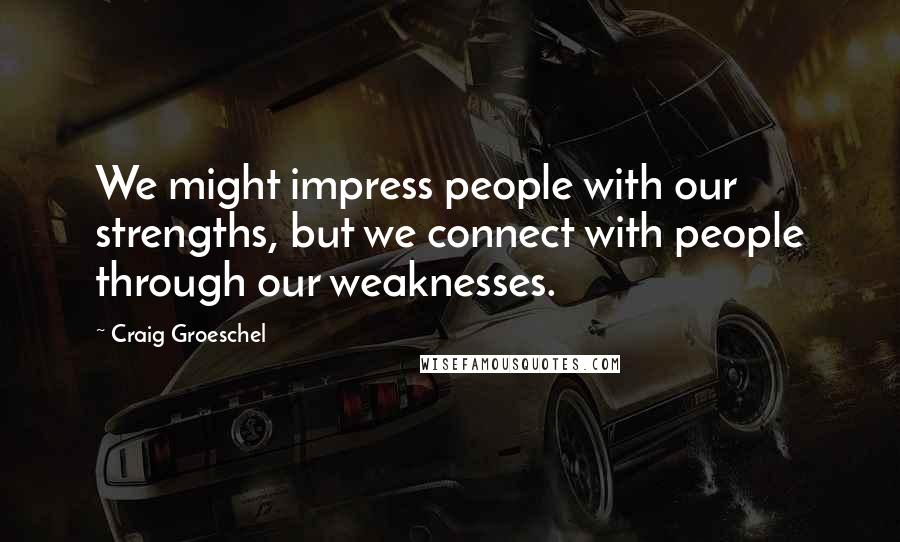 Craig Groeschel Quotes: We might impress people with our strengths, but we connect with people through our weaknesses.