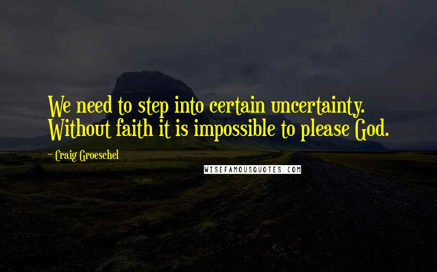 Craig Groeschel Quotes: We need to step into certain uncertainty. Without faith it is impossible to please God.