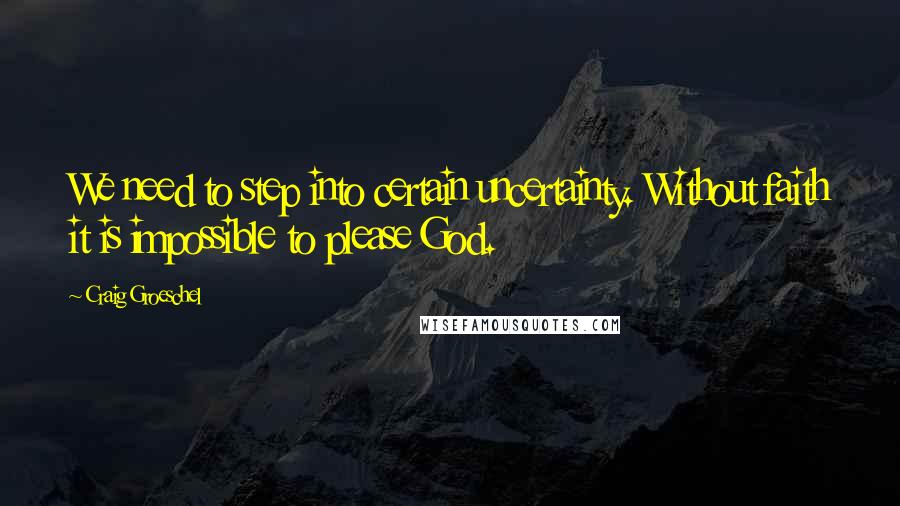 Craig Groeschel Quotes: We need to step into certain uncertainty. Without faith it is impossible to please God.