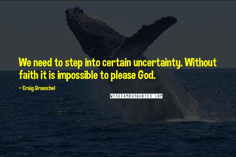 Craig Groeschel Quotes: We need to step into certain uncertainty. Without faith it is impossible to please God.