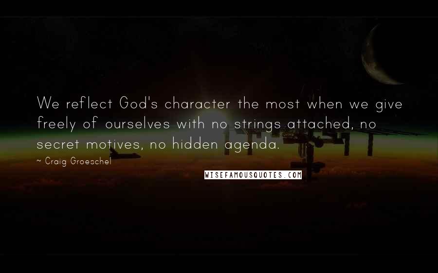 Craig Groeschel Quotes: We reflect God's character the most when we give freely of ourselves with no strings attached, no secret motives, no hidden agenda.