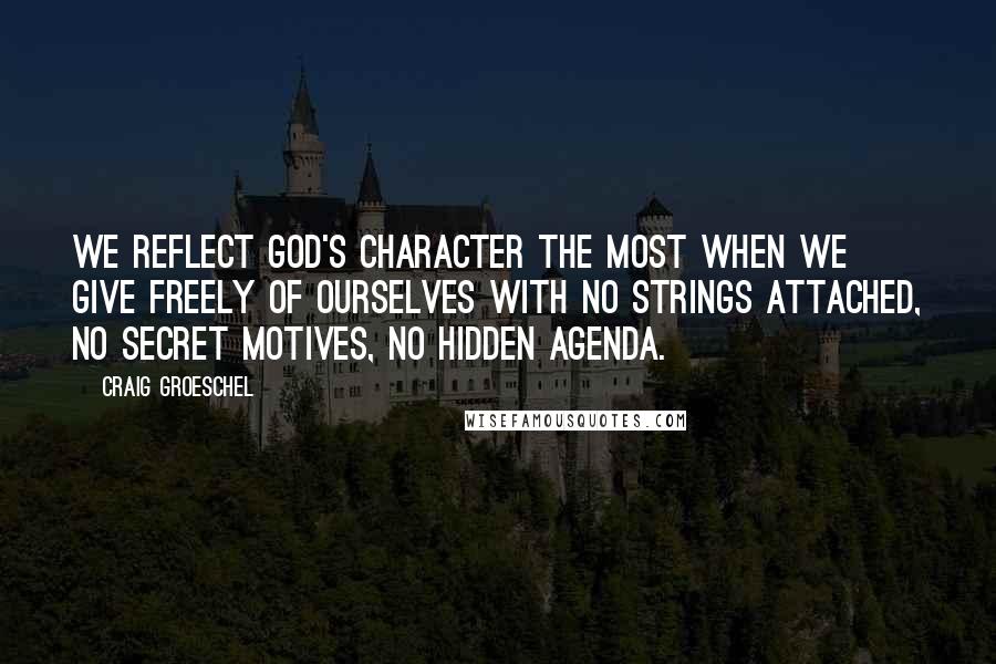 Craig Groeschel Quotes: We reflect God's character the most when we give freely of ourselves with no strings attached, no secret motives, no hidden agenda.