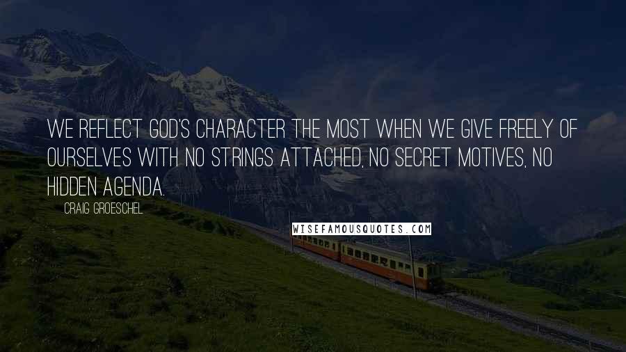 Craig Groeschel Quotes: We reflect God's character the most when we give freely of ourselves with no strings attached, no secret motives, no hidden agenda.