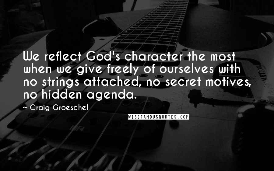 Craig Groeschel Quotes: We reflect God's character the most when we give freely of ourselves with no strings attached, no secret motives, no hidden agenda.