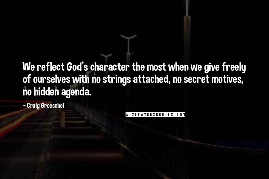 Craig Groeschel Quotes: We reflect God's character the most when we give freely of ourselves with no strings attached, no secret motives, no hidden agenda.