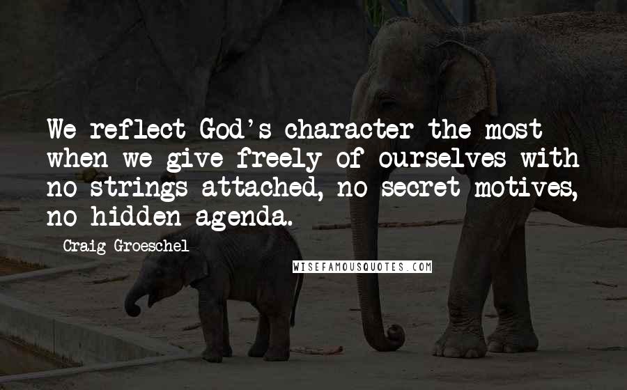 Craig Groeschel Quotes: We reflect God's character the most when we give freely of ourselves with no strings attached, no secret motives, no hidden agenda.