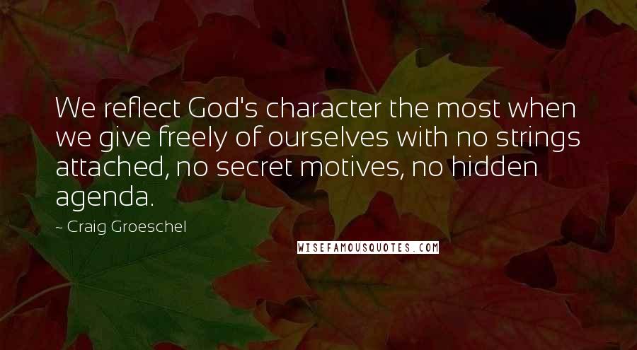 Craig Groeschel Quotes: We reflect God's character the most when we give freely of ourselves with no strings attached, no secret motives, no hidden agenda.