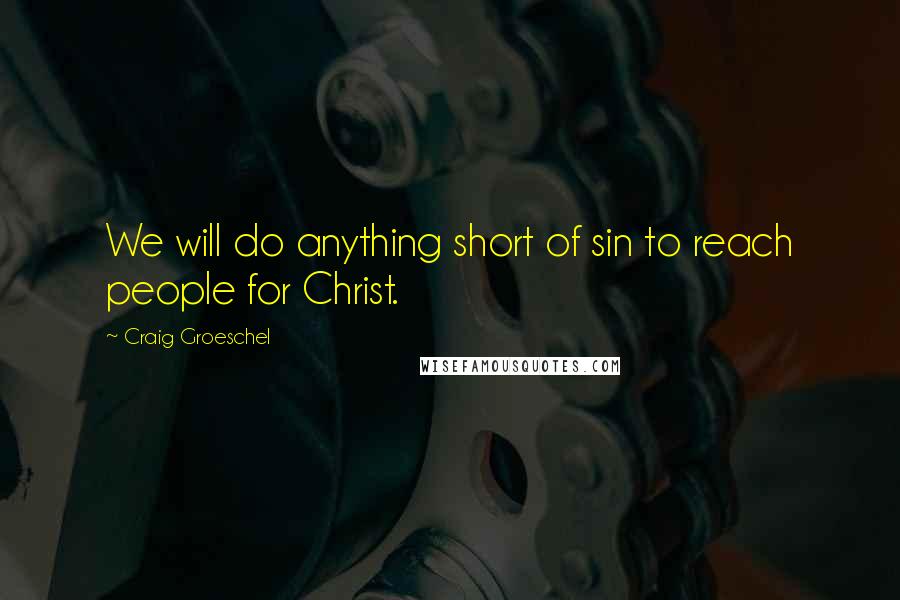 Craig Groeschel Quotes: We will do anything short of sin to reach people for Christ.