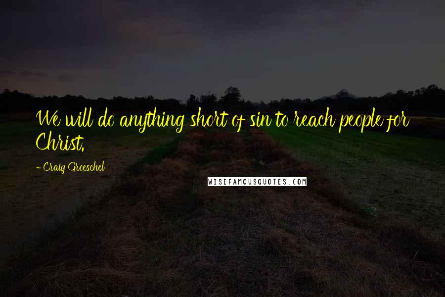 Craig Groeschel Quotes: We will do anything short of sin to reach people for Christ.