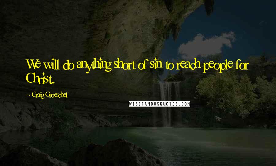 Craig Groeschel Quotes: We will do anything short of sin to reach people for Christ.