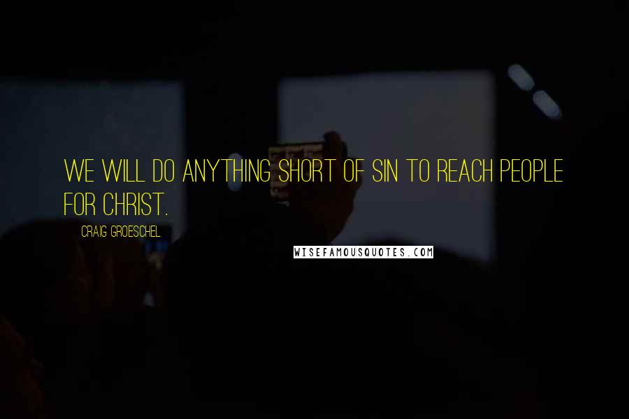 Craig Groeschel Quotes: We will do anything short of sin to reach people for Christ.