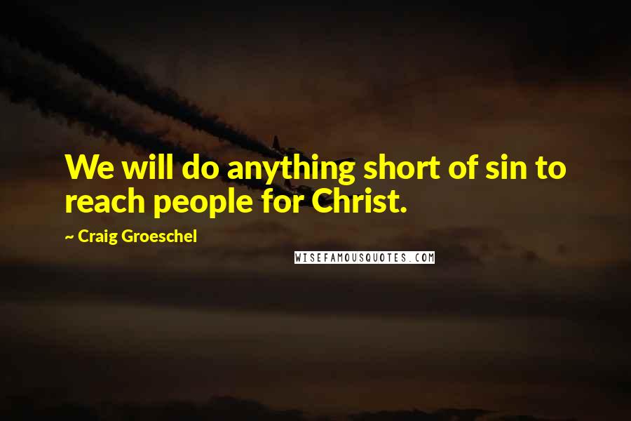 Craig Groeschel Quotes: We will do anything short of sin to reach people for Christ.