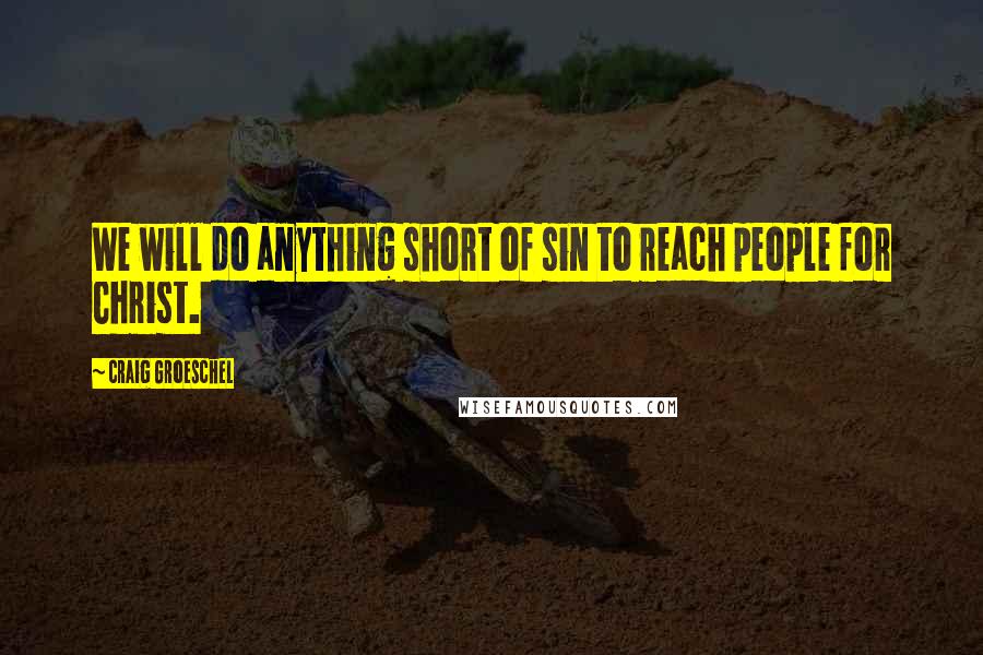 Craig Groeschel Quotes: We will do anything short of sin to reach people for Christ.