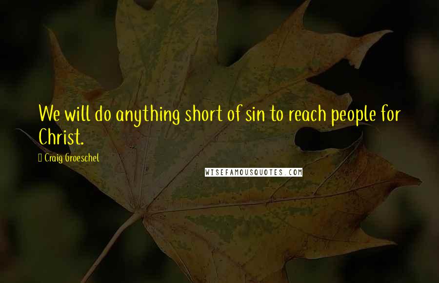 Craig Groeschel Quotes: We will do anything short of sin to reach people for Christ.