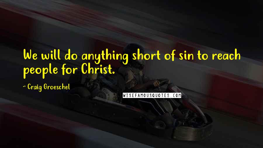 Craig Groeschel Quotes: We will do anything short of sin to reach people for Christ.