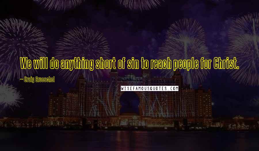 Craig Groeschel Quotes: We will do anything short of sin to reach people for Christ.