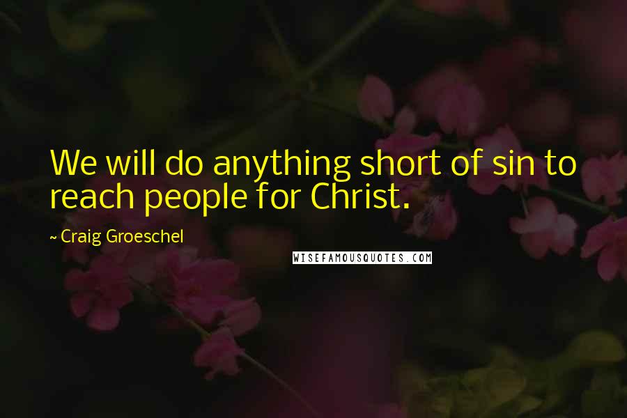 Craig Groeschel Quotes: We will do anything short of sin to reach people for Christ.