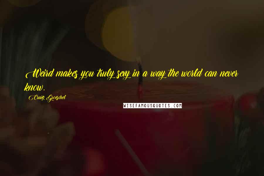 Craig Groeschel Quotes: Weird makes you truly sexy in a way the world can never know.