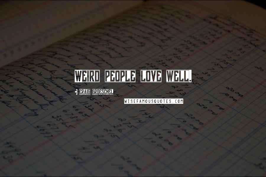 Craig Groeschel Quotes: Weird people love well.