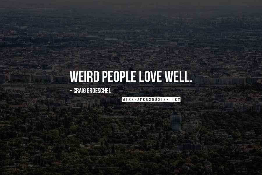 Craig Groeschel Quotes: Weird people love well.