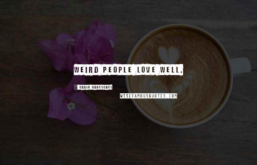 Craig Groeschel Quotes: Weird people love well.