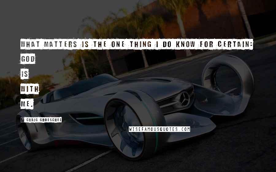 Craig Groeschel Quotes: What matters is the one thing I do know for certain: God is with me.