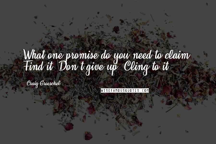 Craig Groeschel Quotes: What one promise do you need to claim? Find it. Don't give up. Cling to it.