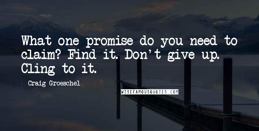 Craig Groeschel Quotes: What one promise do you need to claim? Find it. Don't give up. Cling to it.