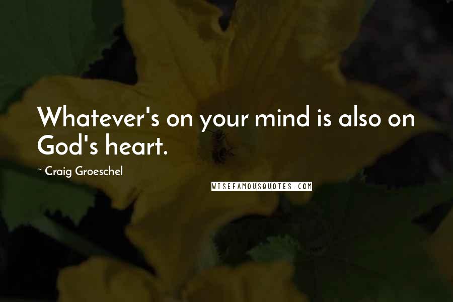 Craig Groeschel Quotes: Whatever's on your mind is also on God's heart.