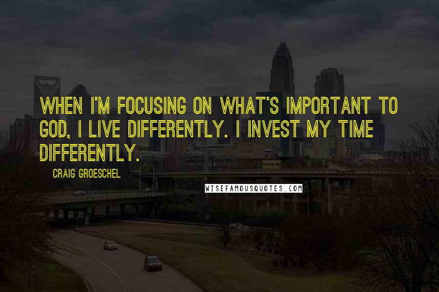 Craig Groeschel Quotes: When I'm focusing on what's important to God, I live differently. I invest my time differently.