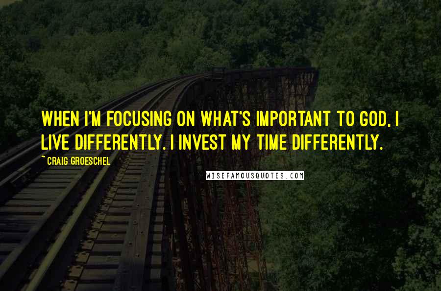 Craig Groeschel Quotes: When I'm focusing on what's important to God, I live differently. I invest my time differently.