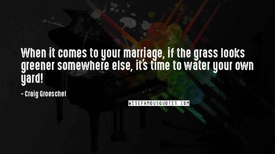 Craig Groeschel Quotes: When it comes to your marriage, if the grass looks greener somewhere else, it's time to water your own yard!