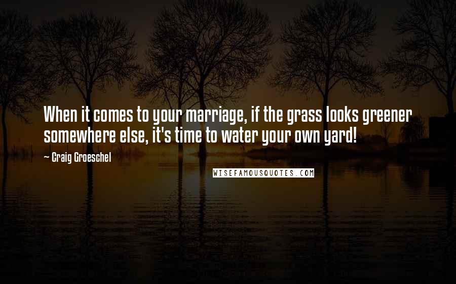 Craig Groeschel Quotes: When it comes to your marriage, if the grass looks greener somewhere else, it's time to water your own yard!