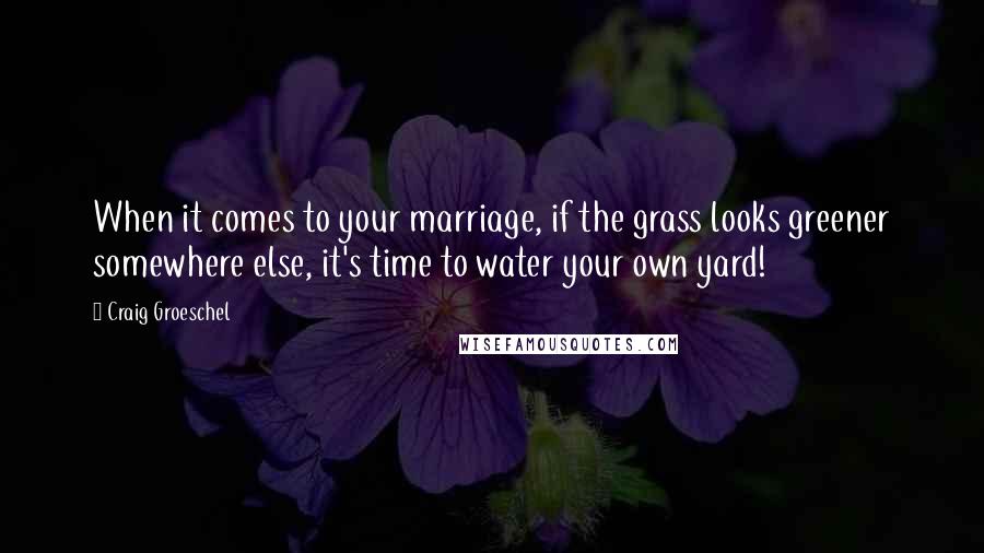 Craig Groeschel Quotes: When it comes to your marriage, if the grass looks greener somewhere else, it's time to water your own yard!