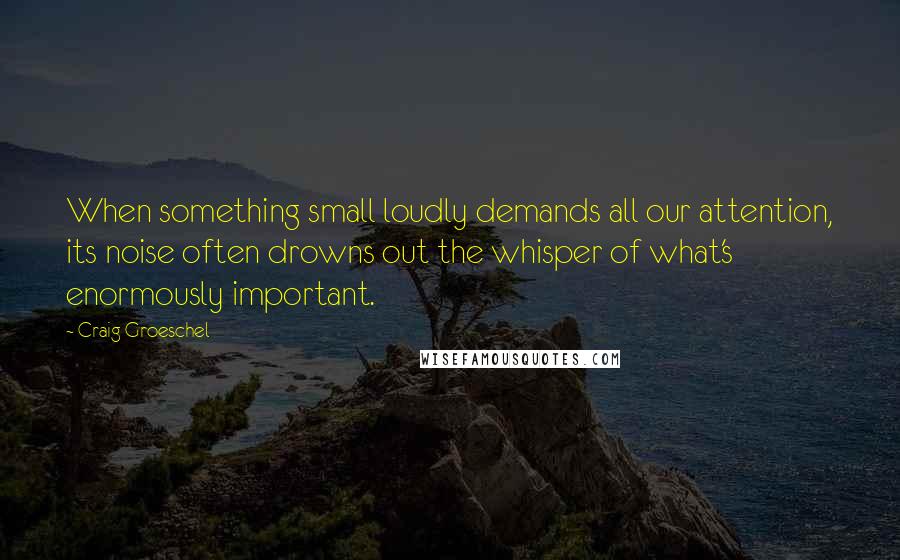 Craig Groeschel Quotes: When something small loudly demands all our attention, its noise often drowns out the whisper of what's enormously important.