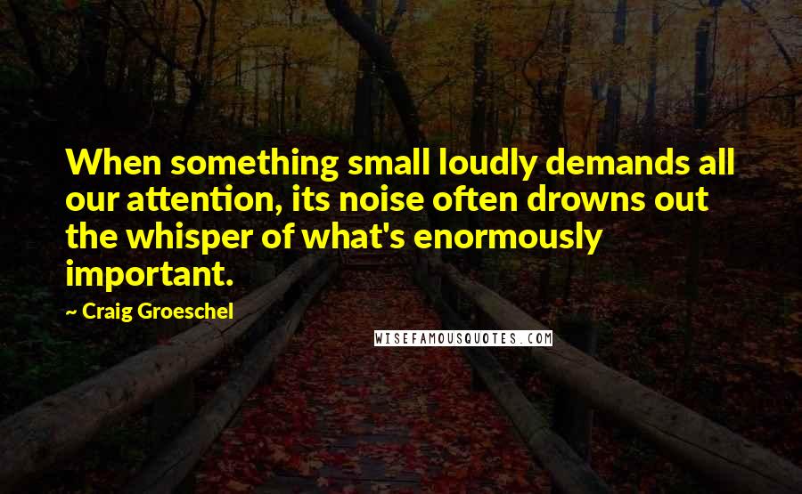 Craig Groeschel Quotes: When something small loudly demands all our attention, its noise often drowns out the whisper of what's enormously important.