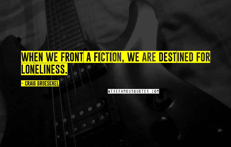 Craig Groeschel Quotes: When we front a fiction, we are destined for loneliness.