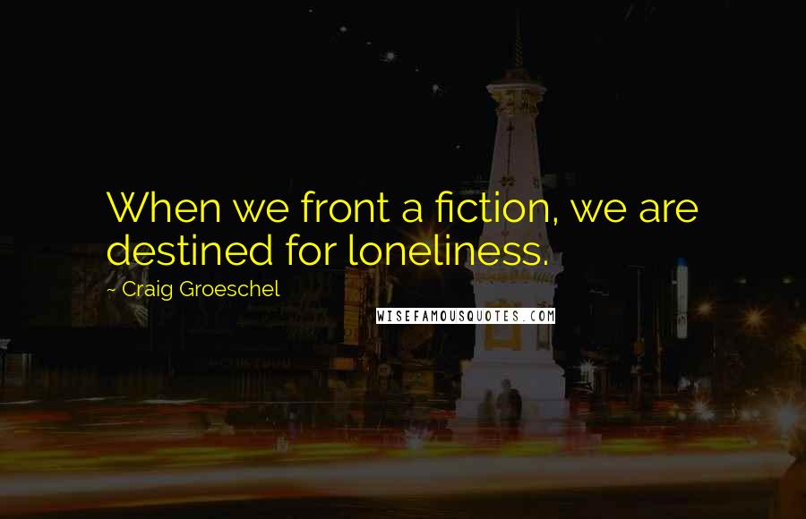 Craig Groeschel Quotes: When we front a fiction, we are destined for loneliness.