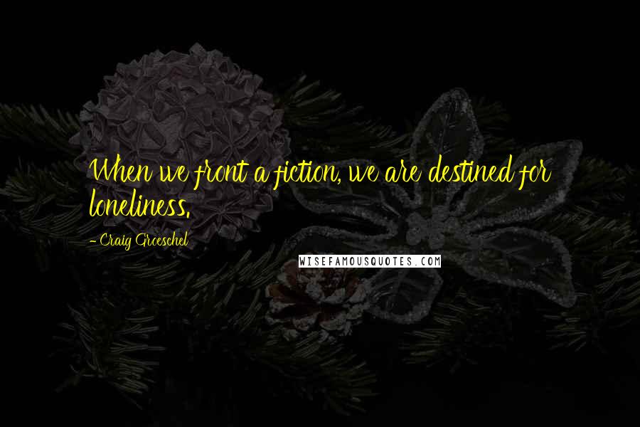 Craig Groeschel Quotes: When we front a fiction, we are destined for loneliness.