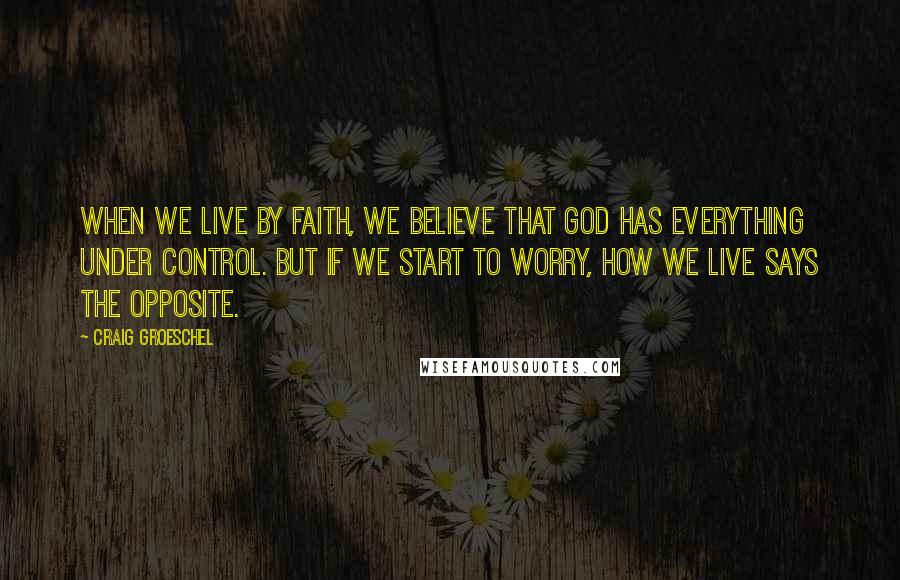 Craig Groeschel Quotes: When we live by faith, we believe that God has everything under control. But if we start to worry, how we live says the opposite.
